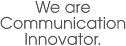 We are Communication Innovator.